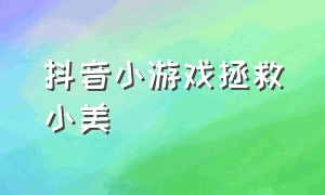 抖音小游戏拯救小美（抖音小游戏小美去哪儿了）