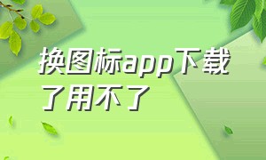 换图标app下载了用不了