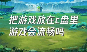 把游戏放在c盘里游戏会流畅吗