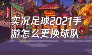 实况足球2021手游怎么更换球队