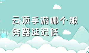 云顶手游哪个服务器延迟低