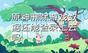 原神删除游戏数据还能登录上去吗