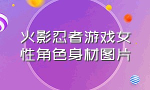 火影忍者游戏女性角色身材图片