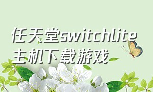 任天堂switchlite主机下载游戏（任天堂switch 下载）