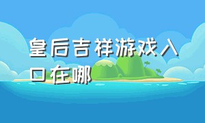 皇后吉祥游戏入口在哪