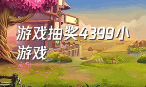 游戏抽奖4399小游戏（抽奖小游戏大全免费玩一玩）