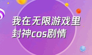 我在无限游戏里封神cos剧情