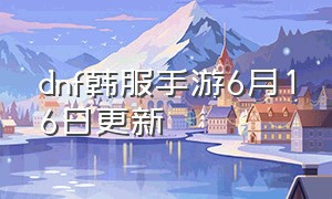 dnf韩服手游6月16日更新