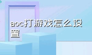 aoc打游戏怎么设置（aoc游戏模式怎么只在游戏里打开）