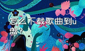 怎么下载歌曲到u盘?