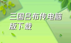 三国吕布传电脑版下载（三国志吕布传破解单机版怎么下载）