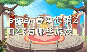 steam春季促销2023有哪些游戏（steam春促2024游戏清单）