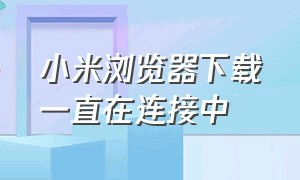 小米浏览器下载一直在连接中（小米浏览器下载一会就不动了）