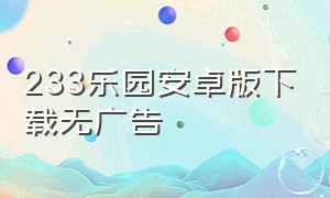 233乐园安卓版下载无广告（233乐园下载2024安卓版最新）