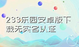 233乐园安卓版下载无实名认证（233乐园怎么下载软件不用实名认证）