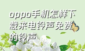 oppo手机怎样下载来电铃声免费的铃声（oppo怎样下载来电铃声）