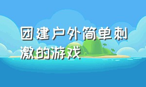 团建户外简单刺激的游戏