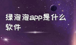 绿泡泡app是什么软件（绿泡泡app多少钱）