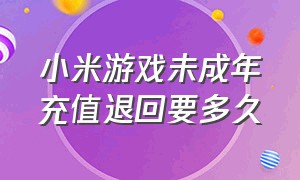 小米游戏未成年充值退回要多久（小米游戏未成年充值能全部退回来）