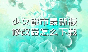 少女都市最新版修改器怎么下载