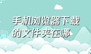 手机浏览器下载的文件夹在哪（手机浏览器下载的文件在哪能找到）