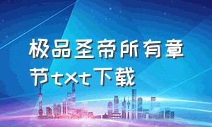 极品圣帝所有章节txt下载（无极仙帝txt全集下载最新章节）