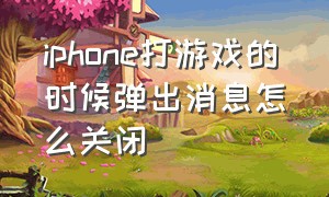 iphone打游戏的时候弹出消息怎么关闭