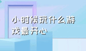 小时候玩什么游戏最开心