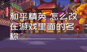 和平精英 怎么改在游戏里面的名称（和平精英怎么改120帧）