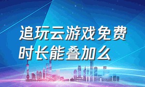 追玩云游戏免费时长能叠加么