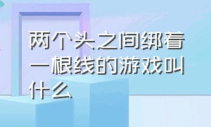 两个头之间绑着一根线的游戏叫什么