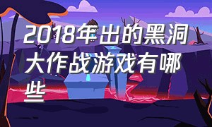 2018年出的黑洞大作战游戏有哪些（黑洞大作战系列游戏）