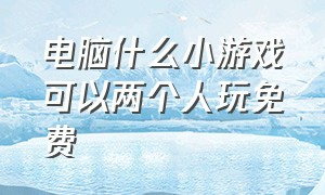 电脑什么小游戏可以两个人玩免费