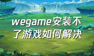 wegame安装不了游戏如何解决