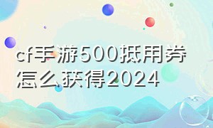 cf手游500抵用券怎么获得2024