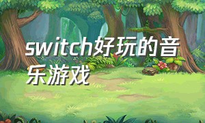 switch好玩的音乐游戏（switch有什么好听的音乐游戏）