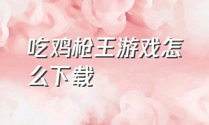 吃鸡枪王游戏怎么下载