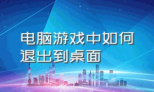 电脑游戏中如何退出到桌面（电脑怎么退出到桌面而不关闭游戏）