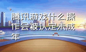 腾讯游戏什么操作会被认定未成年（腾讯游戏什么操作会被认定未成年游戏）