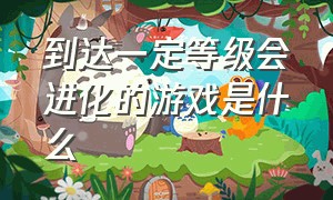 到达一定等级会进化的游戏是什么（通关就往下掉一层的是什么游戏）