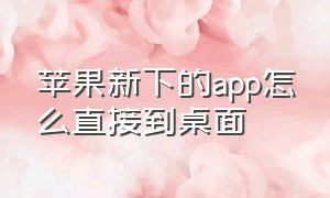 苹果新下的app怎么直接到桌面