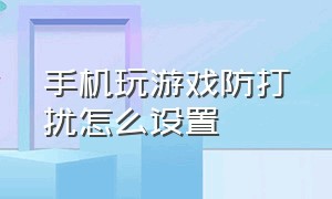 手机玩游戏防打扰怎么设置（怎么设置打游戏自动开启免打扰）