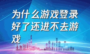 为什么游戏登录好了还进不去游戏（为什么游戏登录好了还进不去游戏呢）