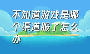 不知道游戏是哪个渠道服了怎么办