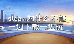 steam为什么不能一边下载一边玩（steam不能边下载边玩吗）