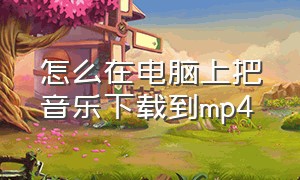 怎么在电脑上把音乐下载到mp4