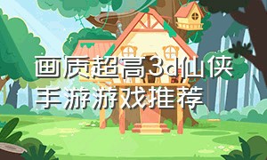 画质超高3d仙侠手游游戏推荐