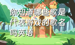 你知道哪些歌是代表游戏的歌名吗英语