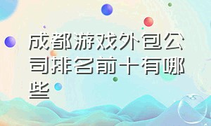 成都游戏外包公司排名前十有哪些