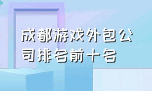 成都游戏外包公司排名前十名